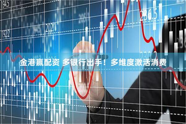 金港赢配资 多银行出手！多维度激活消费