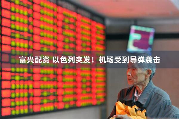 富兴配资 以色列突发！机场受到导弹袭击