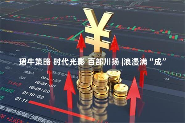 珺牛策略 时代光影 百部川扬 |浪漫满“成”
