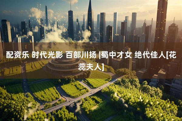 配资乐 时代光影 百部川扬 |蜀中才女 绝代佳人[花蕊夫人]