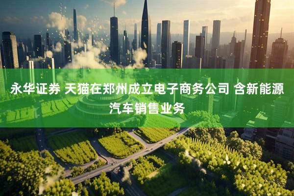 永华证券 天猫在郑州成立电子商务公司 含新能源汽车销售业务