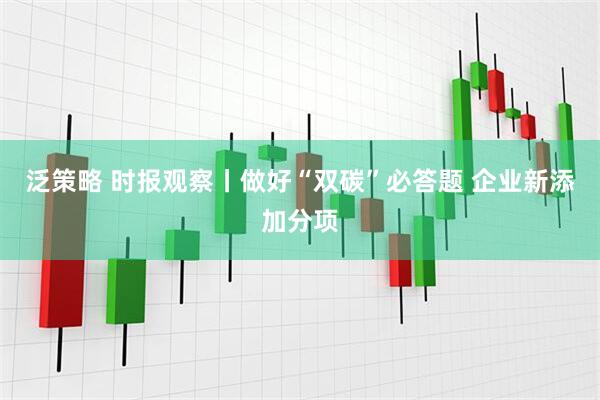 泛策略 时报观察丨做好“双碳”必答题 企业新添加分项