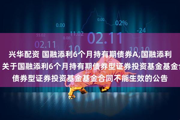兴华配资 国融添利6个月持有期债券A,国融添利6个月持有期债券C: 关于国融添利6个月持有期债券型证券投资基金基金合同不能生效的公告