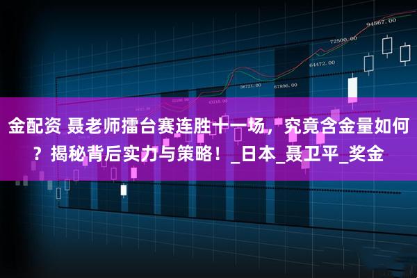 金配资 聂老师擂台赛连胜十一场，究竟含金量如何？揭秘背后实力与策略！_日本_聂卫平_奖金