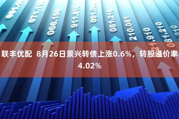 联丰优配  8月26日景兴转债上涨0.6%，转股溢价率4.02%