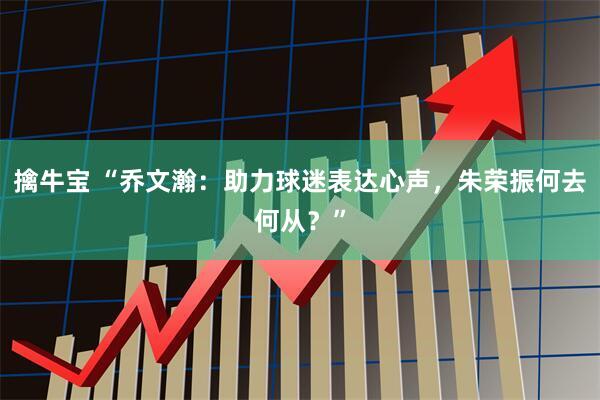 擒牛宝 “乔文瀚：助力球迷表达心声，朱荣振何去何从？”