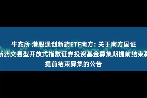 牛鑫所 港股通创新药ETF南方: 关于南方国证港股通创新药交易型开放式指数证券投资基金募集期提前结束募集的公告