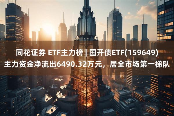 同花证券 ETF主力榜 | 国开债ETF(159649)主力资金净流出6490.32万元，居全市场第一梯队