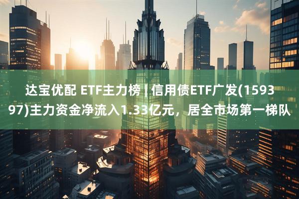 达宝优配 ETF主力榜 | 信用债ETF广发(159397)主力资金净流入1.33亿元，居全市场第一梯队
