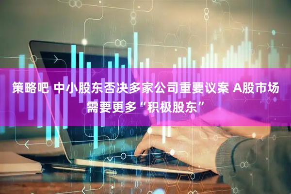 策略吧 中小股东否决多家公司重要议案 A股市场需要更多“积极股东”