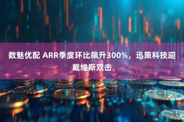 数魅优配 ARR季度环比飙升300%，迅策科技迎戴维斯双击