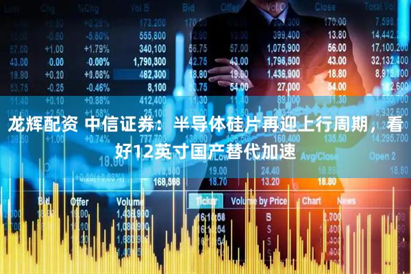 龙辉配资 中信证券：半导体硅片再迎上行周期，看好12英寸国产替代加速