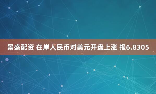 景盛配资 在岸人民币对美元开盘上涨 报6.8305
